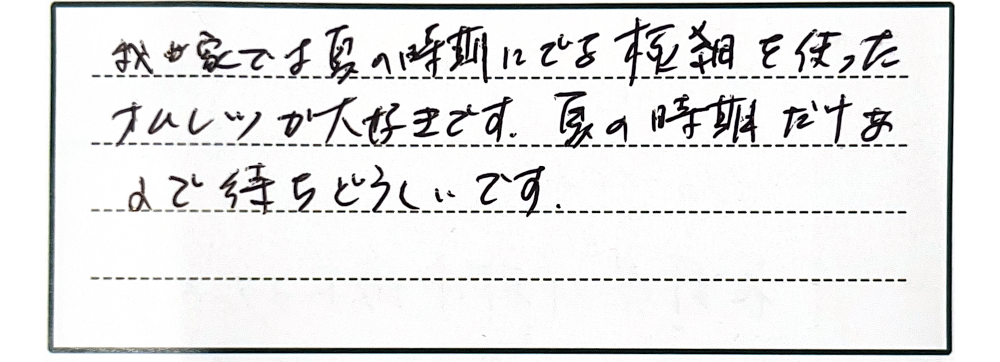 我が家では夏の時期にでる極細を使ったオムレツが大好きです。夏の時期だけあるので待ちどうしいです。